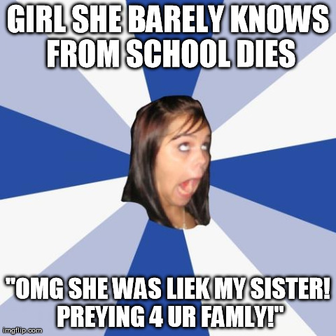 Annoying Facebook Girl | GIRL SHE BARELY KNOWS FROM SCHOOL DIES "OMG SHE WAS LIEK MY SISTER! PREYING 4 UR FAMLY!" | image tagged in memes,annoying facebook girl | made w/ Imgflip meme maker