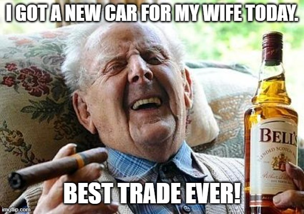 Trader Joe | I GOT A NEW CAR FOR MY WIFE TODAY. BEST TRADE EVER! | image tagged in old man drinking and smoking | made w/ Imgflip meme maker