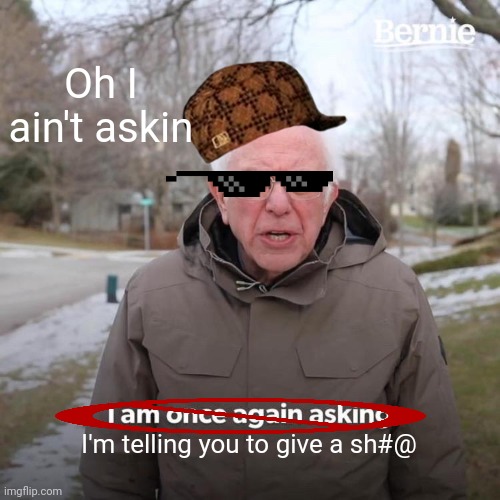 He ain't askin | Oh I ain't askin; I'm telling you to give a sh#@ | image tagged in memes,bernie i am once again asking for your support,funny,bernie sanders,thug life | made w/ Imgflip meme maker