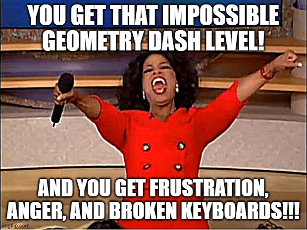 Oprah You Get A | YOU GET THAT IMPOSSIBLE GEOMETRY DASH LEVEL! AND YOU GET FRUSTRATION, ANGER, AND BROKEN KEYBOARDS!!! | image tagged in memes,oprah you get a,funny,geometry,dash,geometry dash | made w/ Imgflip meme maker