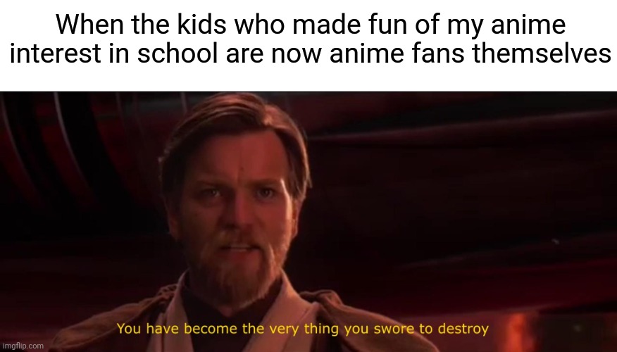 How the turntables... | When the kids who made fun of my anime interest in school are now anime fans themselves | image tagged in you have become the very thing you swore to destroy,memes,anime,nerd,weird kid,popular | made w/ Imgflip meme maker