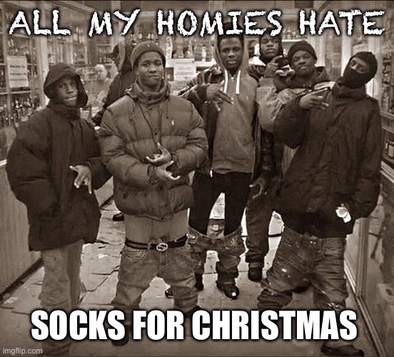 All My Homies Hate | ALL MY HOMIES HATE; SOCKS FOR CHRISTMAS | image tagged in all my homies hate | made w/ Imgflip meme maker