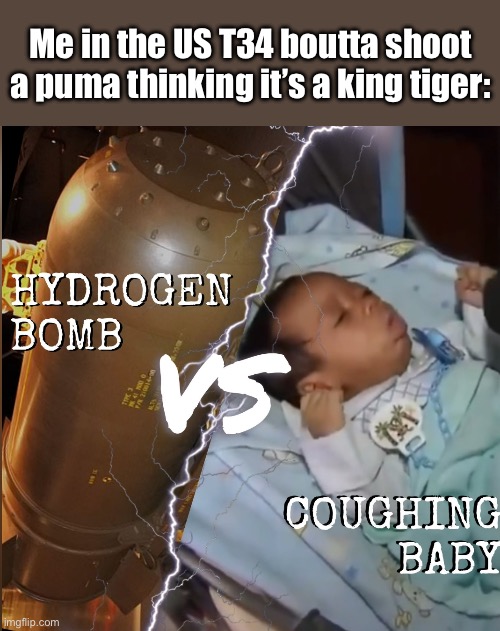 lol | Me in the US T34 boutta shoot a puma thinking it’s a king tiger: | image tagged in hydrogen bomb vs coughing baby | made w/ Imgflip meme maker
