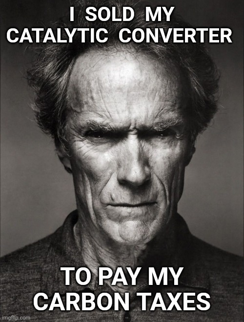 Clint Eastwood black and white | I  SOLD  MY CATALYTIC  CONVERTER; TO PAY MY CARBON TAXES | image tagged in clint eastwood black and white,carbon,carbon footprint,climate change | made w/ Imgflip meme maker