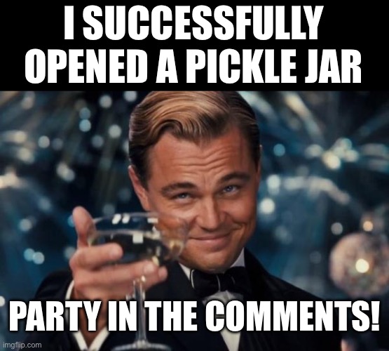 Let’s gooooooooooo | I SUCCESSFULLY OPENED A PICKLE JAR; PARTY IN THE COMMENTS! | image tagged in memes,leonardo dicaprio cheers | made w/ Imgflip meme maker