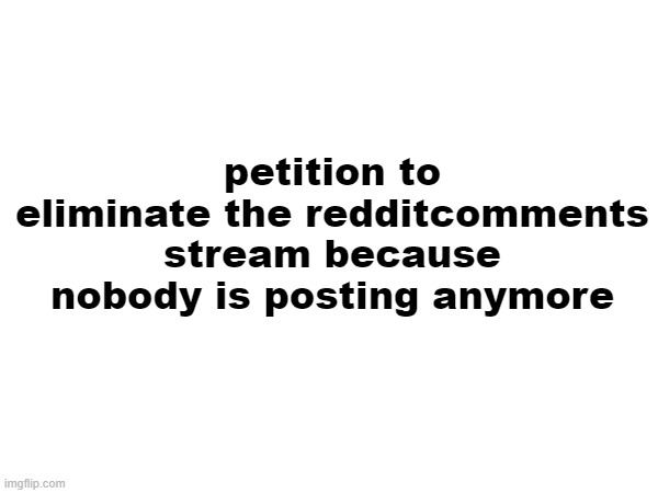 no really this stream is useless now | petition to eliminate the redditcomments stream because nobody is posting anymore | made w/ Imgflip meme maker