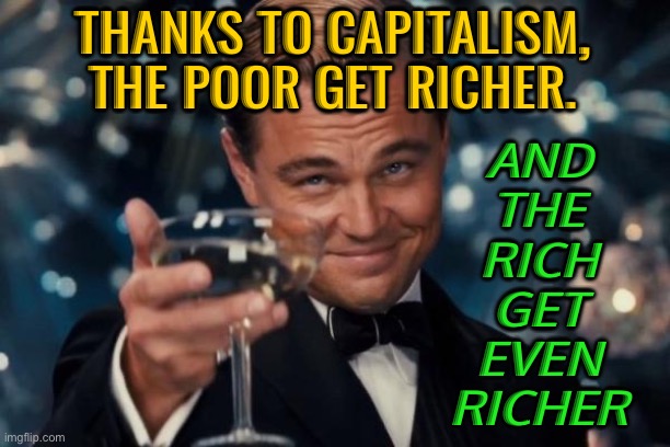 The Poor Get Richer, And The Rich Get Even Richer | THANKS TO CAPITALISM, THE POOR GET RICHER. AND
THE
RICH
GET
EVEN
RICHER | image tagged in memes,leonardo dicaprio cheers,because capitalism,capitalist and communist,communism and capitalism,capitalism | made w/ Imgflip meme maker