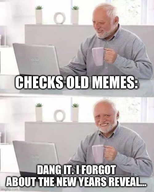 QUICK WARNING: i may back down | CHECKS OLD MEMES:; DANG IT. I FORGOT ABOUT THE NEW YEARS REVEAL… | image tagged in memes,hide the pain harold,face reveal,reveal,flashback | made w/ Imgflip meme maker