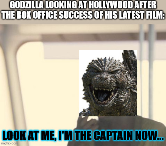 I'm The Captain Now Meme | GODZILLA LOOKING AT HOLLYWOOD AFTER THE BOX OFFICE SUCCESS OF HIS LATEST FILM:; LOOK AT ME, I'M THE CAPTAIN NOW... | image tagged in memes,i'm the captain now,godzilla minus one | made w/ Imgflip meme maker