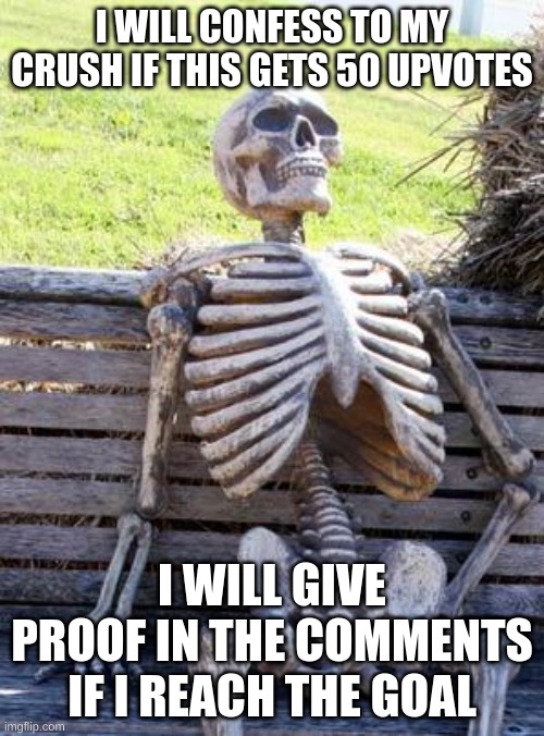 upvote if u wanna see it happen | I WILL CONFESS TO MY CRUSH IF THIS GETS 50 UPVOTES; I WILL GIVE PROOF IN THE COMMENTS IF I REACH THE GOAL | image tagged in memes,waiting skeleton | made w/ Imgflip meme maker
