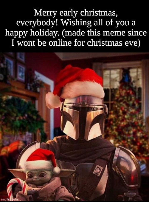:] | Merry early christmas, everybody! Wishing all of you a happy holiday. (made this meme since I wont be online for christmas eve) | image tagged in mando and baby yoda christmas | made w/ Imgflip meme maker