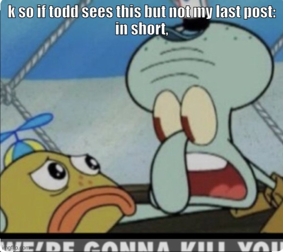 Squidward “We’re gonna kill you” | k so if todd sees this but not my last post:
in short, | image tagged in squidward we re gonna kill you | made w/ Imgflip meme maker