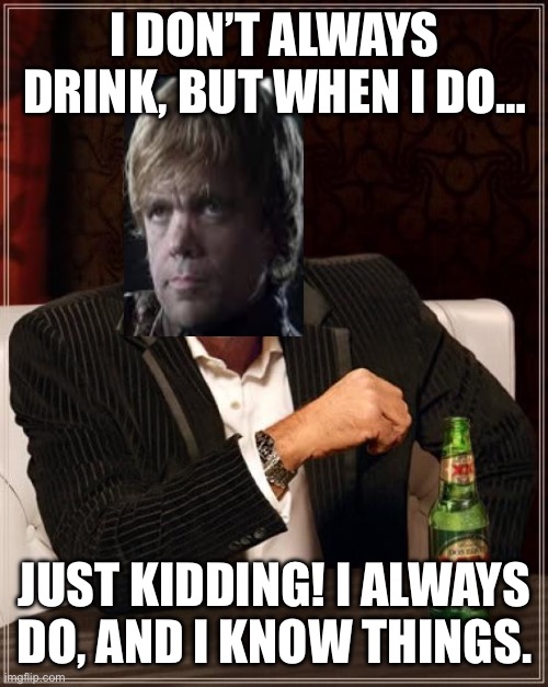The Most Interesting Man In The World | I DON’T ALWAYS DRINK, BUT WHEN I DO…; JUST KIDDING! I ALWAYS DO, AND I KNOW THINGS. | image tagged in memes,the most interesting man in the world,tyrion lannister,game of thrones | made w/ Imgflip meme maker