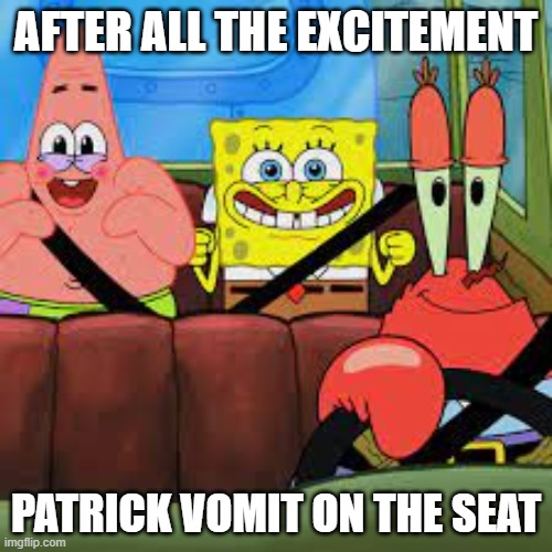 Barf | AFTER ALL THE EXCITEMENT; PATRICK VOMIT ON THE SEAT | image tagged in spongebob patrick and mr krabs in a car,spongebob,patrick,mr krabs,memes | made w/ Imgflip meme maker