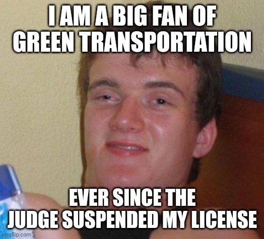 10 Guy | I AM A BIG FAN OF GREEN TRANSPORTATION; EVER SINCE THE JUDGE SUSPENDED MY LICENSE | image tagged in memes,10 guy | made w/ Imgflip meme maker