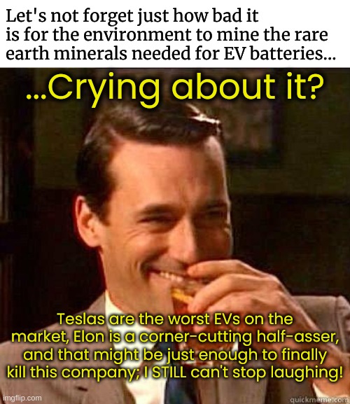 ...Crying about it? Teslas are the worst EVs on the market, Elon is a corner-cutting half-asser, and that might be just enough to finally ki | image tagged in laughing don draper | made w/ Imgflip meme maker