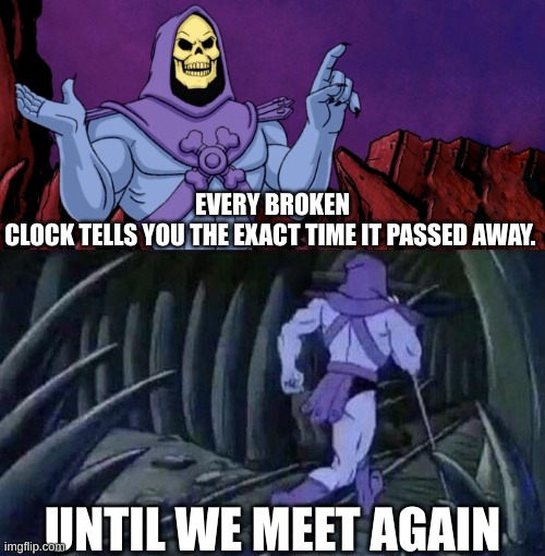 Shower thoughts #2 | EVERY BROKEN CLOCK TELLS YOU THE EXACT TIME IT PASSED AWAY. UNTIL WE MEET AGAIN | image tagged in he man skeleton advices | made w/ Imgflip meme maker