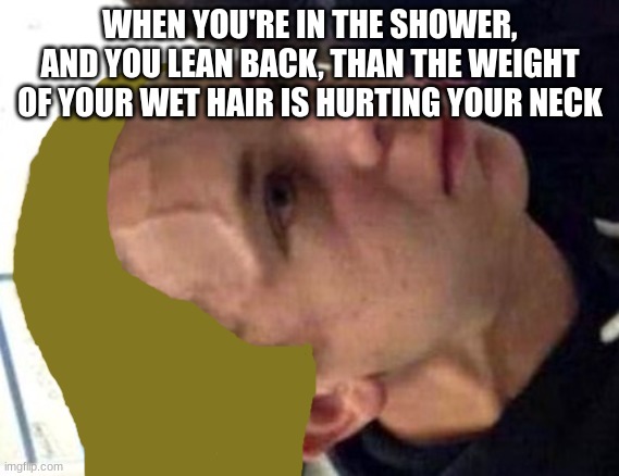 The pain of long hair | WHEN YOU'RE IN THE SHOWER, AND YOU LEAN BACK, THAN THE WEIGHT OF YOUR WET HAIR IS HURTING YOUR NECK | image tagged in neck vein guy,hair,long hair | made w/ Imgflip meme maker