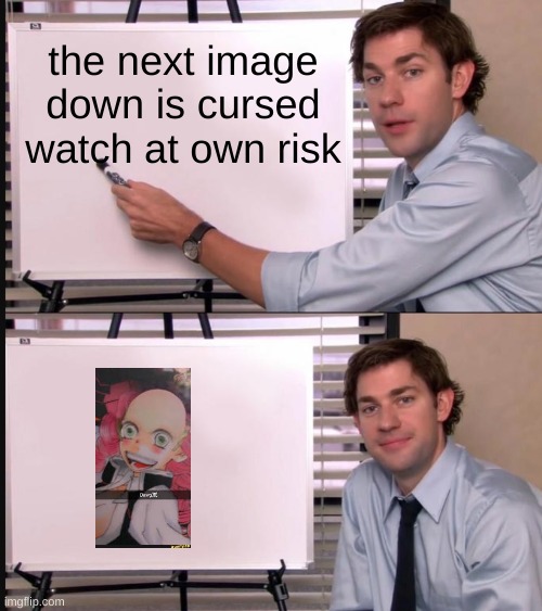 da fawg | the next image down is cursed watch at own risk | image tagged in jim halpert pointing to whiteboard | made w/ Imgflip meme maker