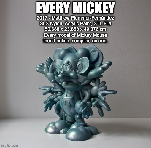 Every Mickey | EVERY MICKEY; 2017 - Matthew Plummer-Fernández
SLS Nylon, Acrylic Paint, STL File
50.688 x 23.858 x 49.376 cm
Every model of Mickey Mouse
found online, compiled as one. | image tagged in mickey mouse,sculpture,mashup | made w/ Imgflip meme maker
