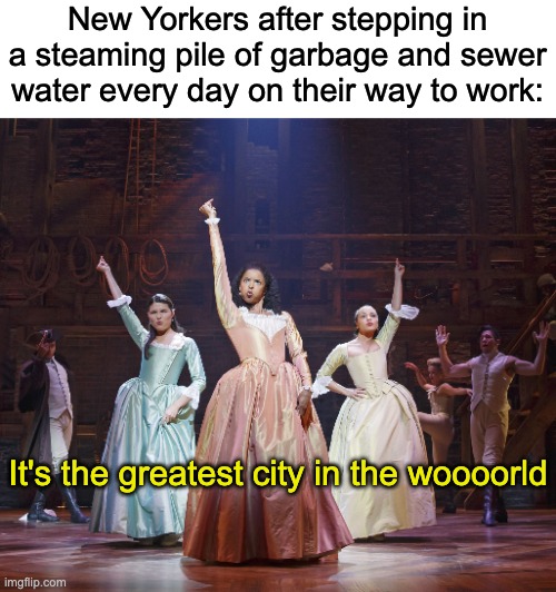 The greatest city in the woooorld | New Yorkers after stepping in a steaming pile of garbage and sewer water every day on their way to work:; It's the greatest city in the woooorld | image tagged in hamilton angelica,hamilton,new york city,funny,memes | made w/ Imgflip meme maker