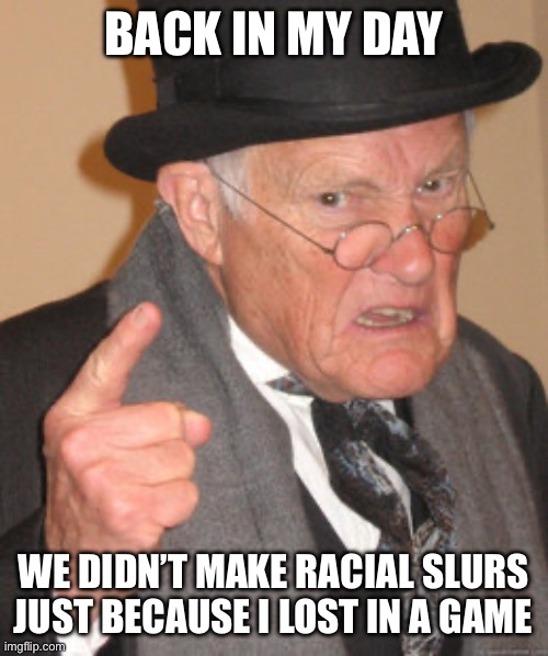 Back In My Day | BACK IN MY DAY; WE DIDN’T MAKE RACIAL SLURS JUST BECAUSE I LOST IN A GAME | image tagged in memes,back in my day | made w/ Imgflip meme maker