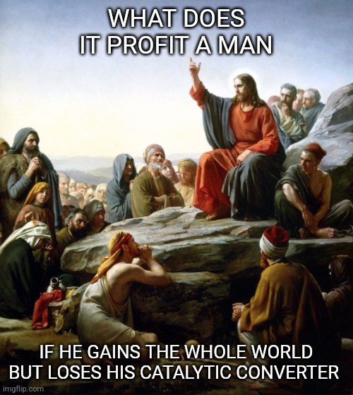 Sorry not sorry | WHAT DOES IT PROFIT A MAN; IF HE GAINS THE WHOLE WORLD BUT LOSES HIS CATALYTIC CONVERTER | image tagged in jesus sermon on the mount,climate change | made w/ Imgflip meme maker