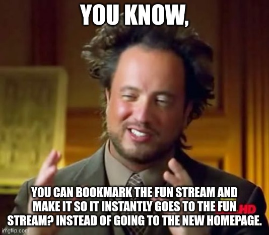 Did you know? | YOU KNOW, YOU CAN BOOKMARK THE FUN STREAM AND MAKE IT SO IT INSTANTLY GOES TO THE FUN STREAM? INSTEAD OF GOING TO THE NEW HOMEPAGE. | image tagged in did you know,never,gonna,give,you,up | made w/ Imgflip meme maker