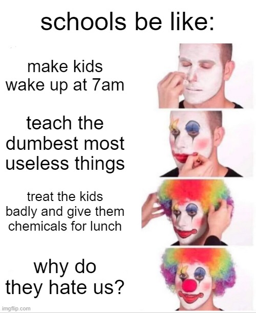 hm i wonder why | schools be like:; make kids wake up at 7am; teach the dumbest most useless things; treat the kids badly and give them chemicals for lunch; why do they hate us? | image tagged in memes,clown applying makeup,funny,relatable,school,stupid people | made w/ Imgflip meme maker