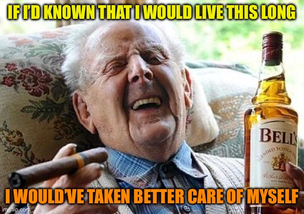 old man drinking and smoking | IF I’D KNOWN THAT I WOULD LIVE THIS LONG; I WOULD’VE TAKEN BETTER CARE OF MYSELF | image tagged in old man drinking and smoking | made w/ Imgflip meme maker