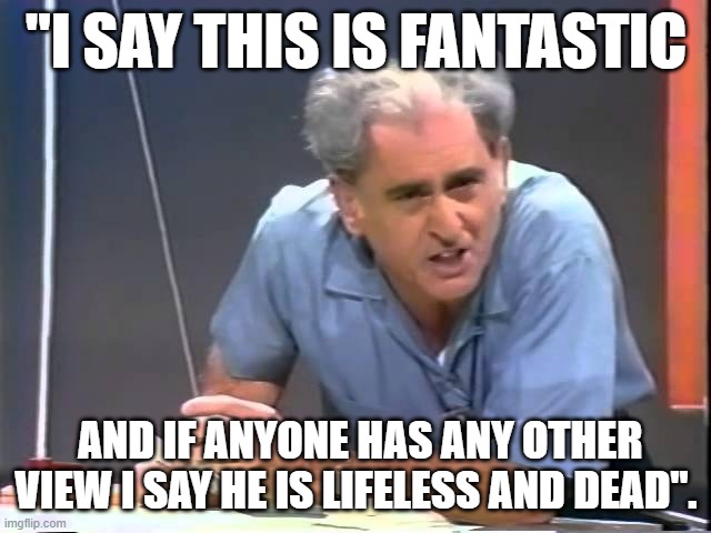 I say this is fantastic | "I SAY THIS IS FANTASTIC; AND IF ANYONE HAS ANY OTHER VIEW I SAY HE IS LIFELESS AND DEAD". | image tagged in julius sumner miller | made w/ Imgflip meme maker