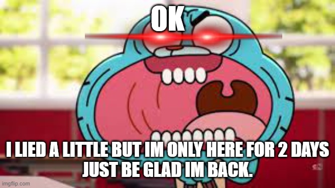 I lied a little | OK; I LIED A LITTLE BUT IM ONLY HERE FOR 2 DAYS
JUST BE GLAD IM BACK. | image tagged in gumball,the amazing world of gumball,triggered,i lied | made w/ Imgflip meme maker