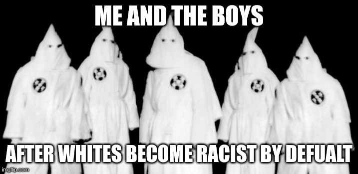 kkk | ME AND THE BOYS; AFTER WHITES BECOME RACIST BY DEFUALT | image tagged in kkk | made w/ Imgflip meme maker