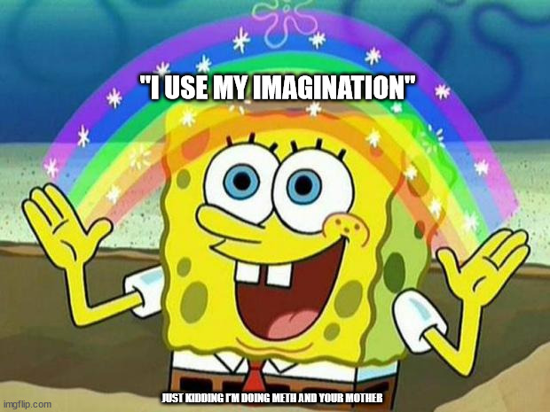 my source of insipration | "I USE MY IMAGINATION"; JUST KIDDING I'M DOING METH AND YOUR MOTHER | image tagged in spongebob rainbow | made w/ Imgflip meme maker