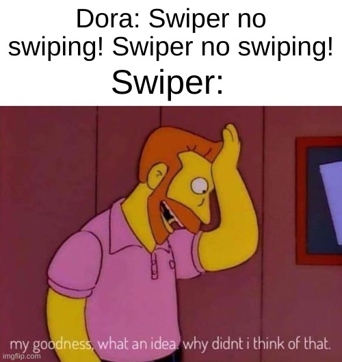 SWIPER NO SWIPING!1!!!!1!!111111111!!1!!!!! | Dora: Swiper no swiping! Swiper no swiping! Swiper: | image tagged in my goodness what an idea why didn't i think of that | made w/ Imgflip meme maker