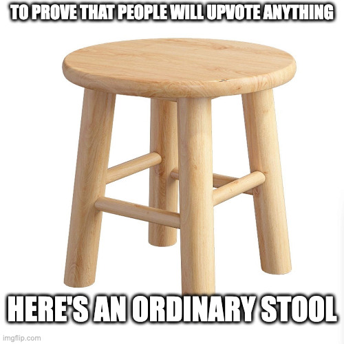 TO PROVE THAT PEOPLE WILL UPVOTE ANYTHING; HERE'S AN ORDINARY STOOL | image tagged in s,t,o,l | made w/ Imgflip meme maker