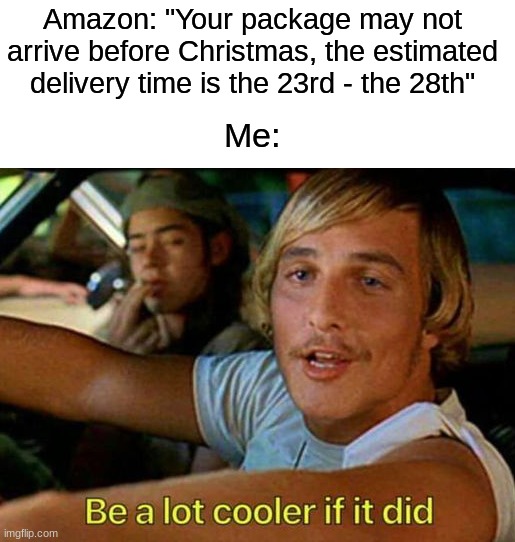 At this point, most things will come after Christmas unless you get overnight or same-day delivery | Amazon: "Your package may not arrive before Christmas, the estimated delivery time is the 23rd - the 28th"; Me: | image tagged in memes,funny,christmas,christmas memes,amazon,package | made w/ Imgflip meme maker