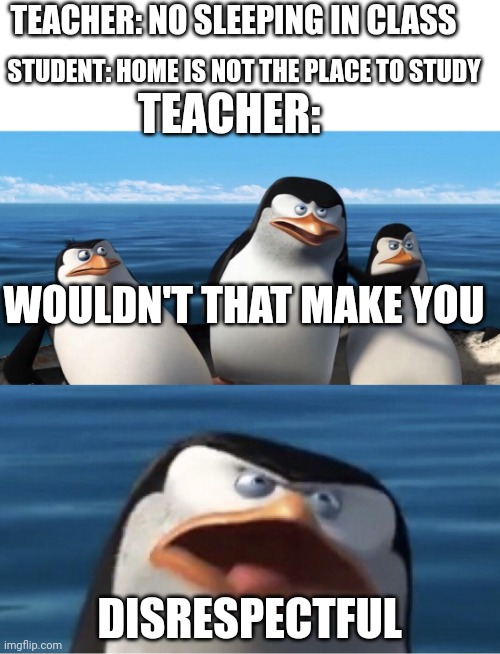 I made a valid point | TEACHER: NO SLEEPING IN CLASS; STUDENT: HOME IS NOT THE PLACE TO STUDY; TEACHER:; WOULDN'T THAT MAKE YOU; DISRESPECTFUL | image tagged in wouldn't that make you | made w/ Imgflip meme maker