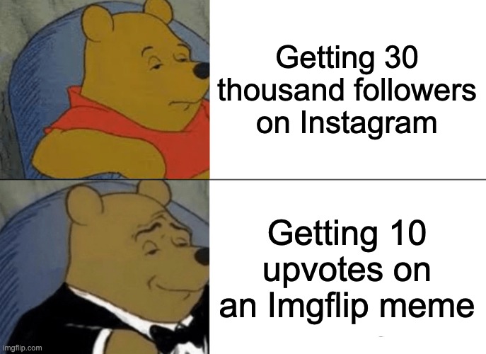 It's really a different type of fame | Getting 30 thousand followers on Instagram; Getting 10 upvotes on an Imgflip meme | image tagged in memes,tuxedo winnie the pooh,imgflip,instagram,you and i are not so diffrent | made w/ Imgflip meme maker