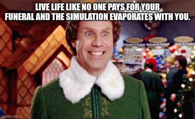 Elf trance | LIVE LIFE LIKE NO ONE PAYS FOR YOUR FUNERAL AND THE SIMULATION EVAPORATES WITH YOU. | image tagged in buddy elf favorite | made w/ Imgflip meme maker