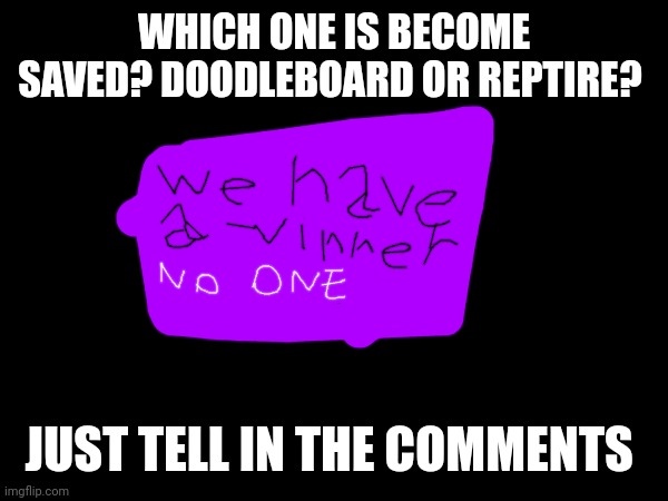 Which one is be saved? | WHICH ONE IS BECOME SAVED? DOODLEBOARD OR REPTIRE? JUST TELL IN THE COMMENTS | image tagged in doodleboard,reptire,meltzer | made w/ Imgflip meme maker