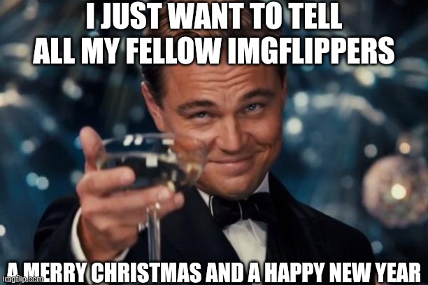 Merry Christmas everybody!!! | I JUST WANT TO TELL ALL MY FELLOW IMGFLIPPERS; A MERRY CHRISTMAS AND A HAPPY NEW YEAR | image tagged in memes,leonardo dicaprio cheers,merry christmas | made w/ Imgflip meme maker