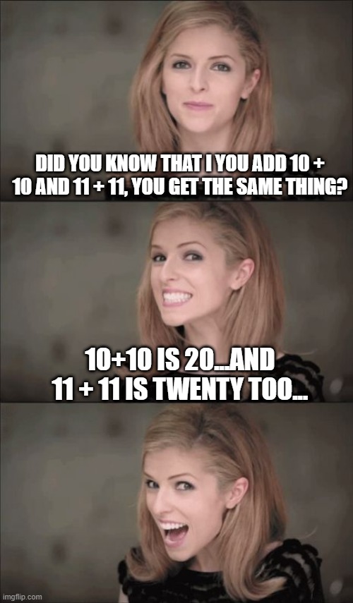 Bad Math | DID YOU KNOW THAT I YOU ADD 10 + 10 AND 11 + 11, YOU GET THE SAME THING? 10+10 IS 20...AND 11 + 11 IS TWENTY TOO... | image tagged in memes,bad pun anna kendrick | made w/ Imgflip meme maker