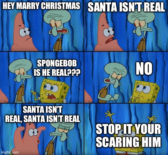 Santa??? | HEY MARRY CHRISTMAS; SANTA ISN’T REAL; NO; SPONGEBOB IS HE REAL??? SANTA ISN’T REAL, SANTA ISN’T REAL; STOP IT YOUR SCARING HIM | image tagged in stop it patrick you're scaring him,santa,christmas,spongebob,patrick | made w/ Imgflip meme maker