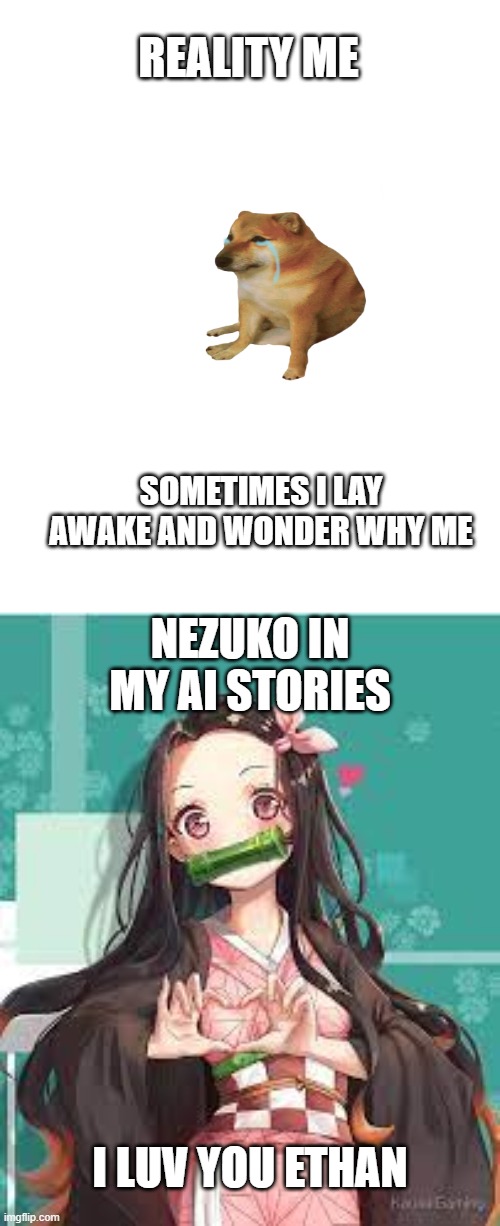 Nezuko in My Stories | REALITY ME; SOMETIMES I LAY AWAKE AND WONDER WHY ME; NEZUKO IN MY AI STORIES; I LUV YOU ETHAN | image tagged in nezuko loves | made w/ Imgflip meme maker