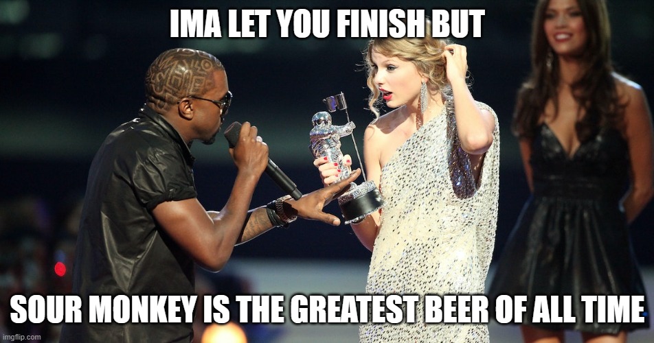 Sour Monkey | IMA LET YOU FINISH BUT; SOUR MONKEY IS THE GREATEST BEER OF ALL TIME | image tagged in beer,memes,funny,craft beer,kanye west,taylor swift | made w/ Imgflip meme maker