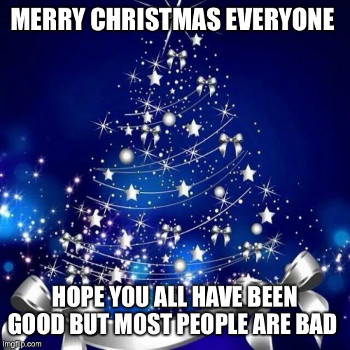 Merry Christmas  | MERRY CHRISTMAS EVERYONE; HOPE YOU ALL HAVE BEEN GOOD BUT MOST PEOPLE ARE BAD | image tagged in merry christmas | made w/ Imgflip meme maker