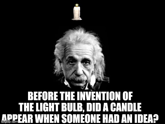 Albert Einstein 1 Meme | BEFORE THE INVENTION OF THE LIGHT BULB, DID A CANDLE APPEAR WHEN SOMEONE HAD AN IDEA? | image tagged in memes,albert einstein 1 | made w/ Imgflip meme maker