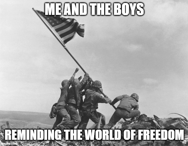 Freedom | ME AND THE BOYS; REMINDING THE WORLD OF FREEDOM | image tagged in iwo jima | made w/ Imgflip meme maker