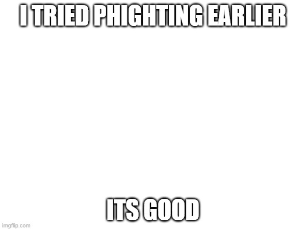 I TRIED PHIGHTING EARLIER; ITS GOOD | made w/ Imgflip meme maker